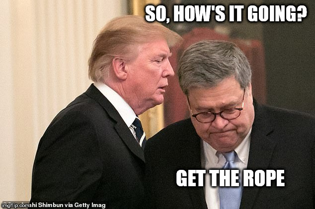 trump, barr | SO, HOW'S IT GOING? GET THE ROPE | image tagged in trump barr | made w/ Imgflip meme maker
