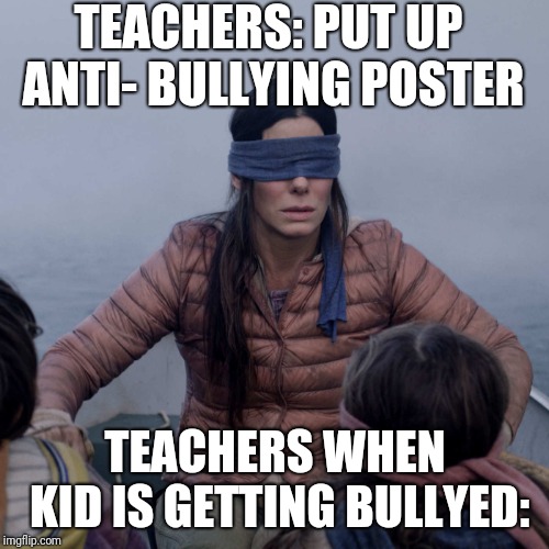 Bird Box |  TEACHERS: PUT UP ANTI- BULLYING POSTER; TEACHERS WHEN KID IS GETTING BULLYED: | image tagged in memes,bird box | made w/ Imgflip meme maker