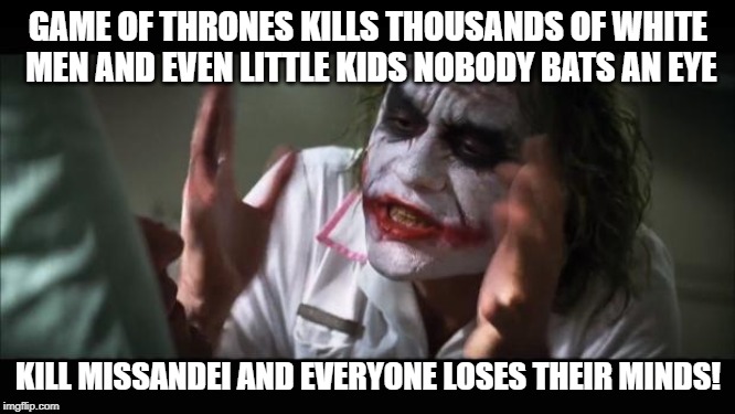 And everybody loses their minds Meme | GAME OF THRONES KILLS THOUSANDS OF WHITE MEN AND EVEN LITTLE KIDS NOBODY BATS AN EYE; KILL MISSANDEI AND EVERYONE LOSES THEIR MINDS! | image tagged in memes,and everybody loses their minds | made w/ Imgflip meme maker