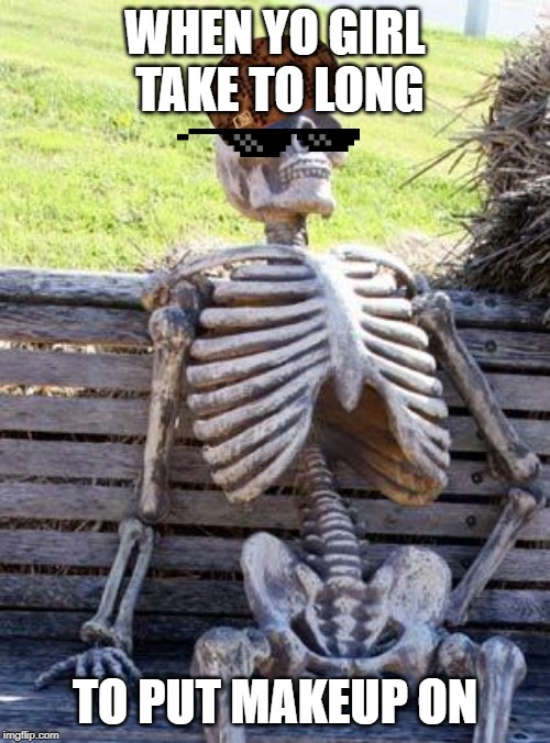 Waiting Skeleton Meme | WHEN YO GIRL TAKE TO LONG; TO PUT MAKEUP ON | image tagged in memes,waiting skeleton | made w/ Imgflip meme maker