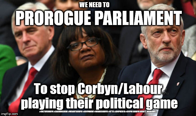 Corbyn - prorogue parliament | WE NEED TO; PROROGUE PARLIAMENT; To stop Corbyn/Labour playing their political game; #CULTOFCORBYN #LABOURISDEAD #WEAINTCORBYN #JC4PMNOW #WEARECORBYN #GTTO #JC4PM2019 #JC4PM CORBYN ABBOTT MCDONNELL | image tagged in corbyn's labour party,cultofcorbyn,labourisdead,gtto jc4pmnow jc4pm2019,brexit,communist socialist | made w/ Imgflip meme maker