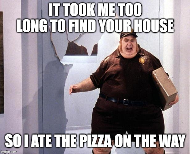 fat delivery man | IT TOOK ME TOO LONG TO FIND YOUR HOUSE SO I ATE THE PIZZA ON THE WAY | image tagged in fat delivery man | made w/ Imgflip meme maker