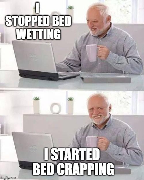 Hide the Pain Harold | I STOPPED BED WETTING; I STARTED BED CRAPPING | image tagged in memes,hide the pain harold,funny,bed,wet | made w/ Imgflip meme maker