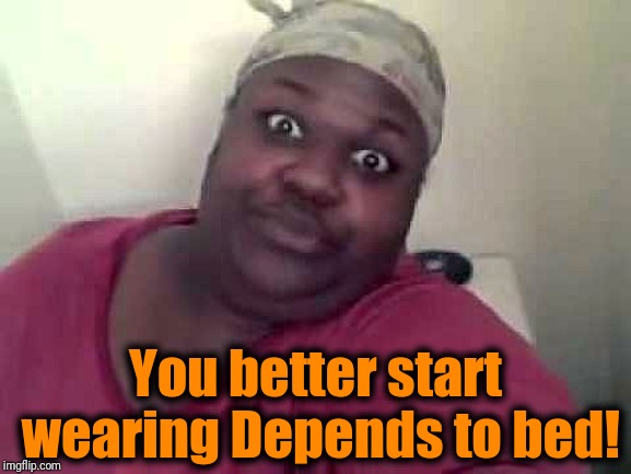 Black woman | You better start wearing Depends to bed! | image tagged in black woman | made w/ Imgflip meme maker