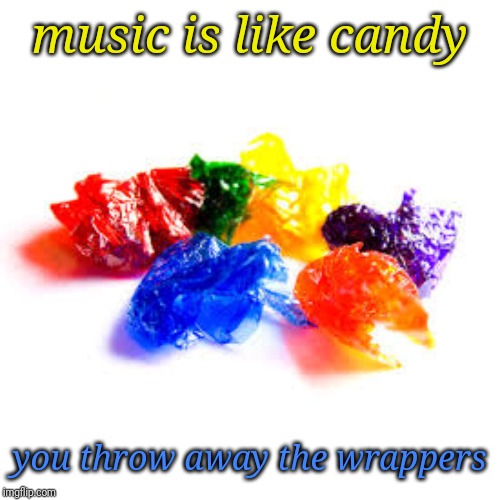 music is like candy; you throw away the wrappers | made w/ Imgflip meme maker