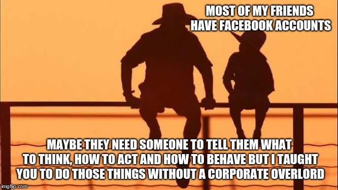 Cowboy wisdom on un-social media |  MOST OF MY FRIENDS HAVE FACEBOOK ACCOUNTS; MAYBE THEY NEED SOMEONE TO TELL THEM WHAT TO THINK, HOW TO ACT AND HOW TO BEHAVE BUT I TAUGHT YOU TO DO THOSE THINGS WITHOUT A CORPORATE OVERLORD | image tagged in cowboy father and son,social media,cowboy wisdom,no overlords,facebook sucks,censorship is hate speech | made w/ Imgflip meme maker
