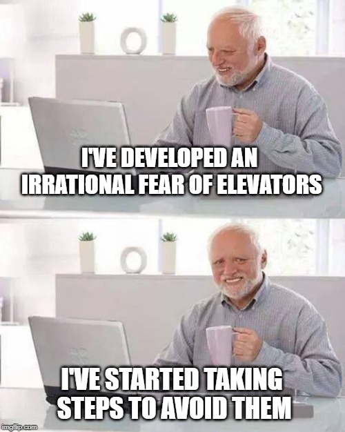 Hide the Pain Harold Meme | I'VE DEVELOPED AN IRRATIONAL FEAR OF ELEVATORS; I'VE STARTED TAKING STEPS TO AVOID THEM | image tagged in memes,hide the pain harold | made w/ Imgflip meme maker
