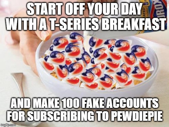 Breakfast for T-Series fans and PewDiePie haters: | START OFF YOUR DAY WITH A T-SERIES BREAKFAST; AND MAKE 100 FAKE ACCOUNTS FOR SUBSCRIBING TO PEWDIEPIE | image tagged in tide pods,pewdiepie,t-series,memes,funny,t series | made w/ Imgflip meme maker