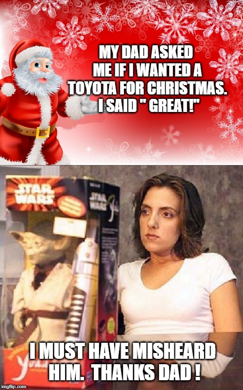 MY DAD ASKED ME IF I WANTED A TOYOTA FOR CHRISTMAS.  I SAID " GREAT!"; I MUST HAVE MISHEARD HIM.  THANKS DAD ! | image tagged in christmas santa blank | made w/ Imgflip meme maker
