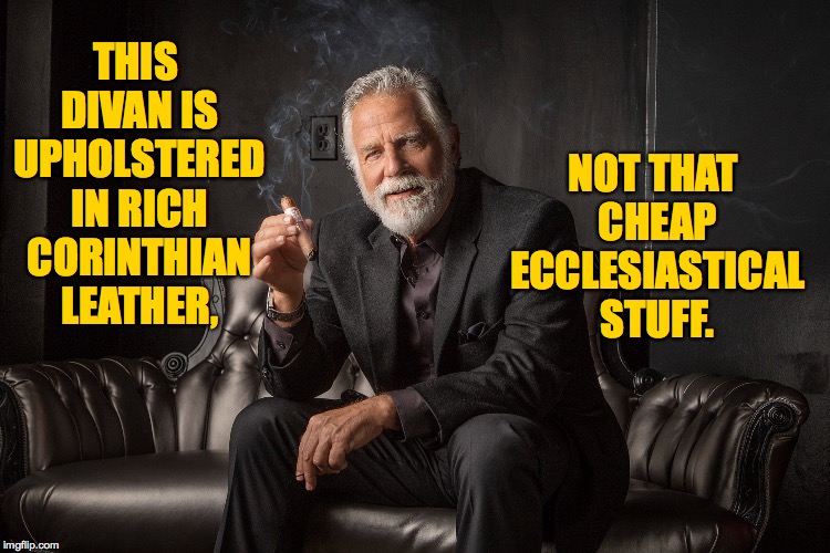 And now, if you'll excuse me, I need to take the garbage out   ( : | NOT THAT CHEAP ECCLESIASTICAL STUFF. THIS DIVAN IS UPHOLSTERED IN RICH CORINTHIAN LEATHER, | image tagged in memes,the most interesting man in the world,rich corinthian leather | made w/ Imgflip meme maker