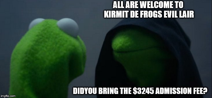 Evil Kermit Meme | ALL ARE WELCOME TO KIRMIT DE FROGS EVIL LAIR; DIDYOU BRING THE $3245 ADMISSION FEE? | image tagged in memes,evil kermit | made w/ Imgflip meme maker