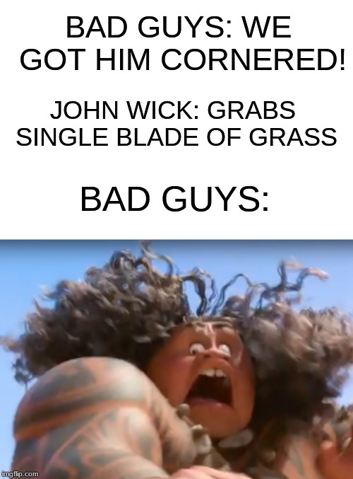 Maui Scared | BAD GUYS: WE GOT HIM CORNERED! JOHN WICK: GRABS SINGLE BLADE OF GRASS; BAD GUYS: | image tagged in maui scared | made w/ Imgflip meme maker