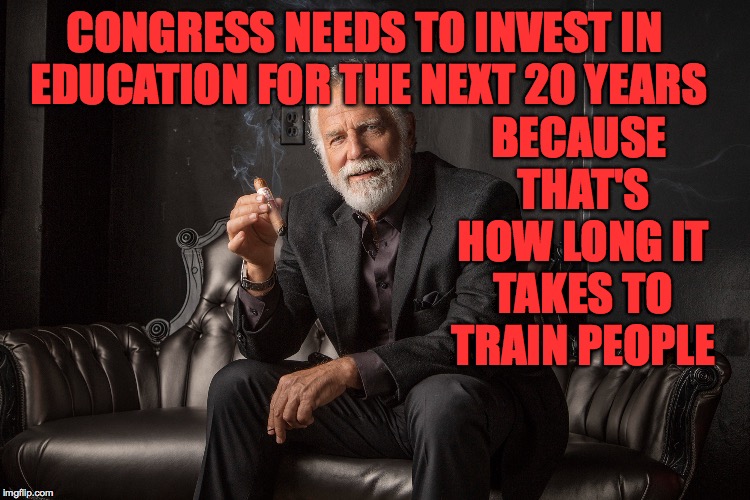 And then just keep it up. | BECAUSE THAT'S HOW LONG IT TAKES TO TRAIN PEOPLE; CONGRESS NEEDS TO INVEST IN EDUCATION FOR THE NEXT 20 YEARS | image tagged in memes,education,stop wasting my money | made w/ Imgflip meme maker