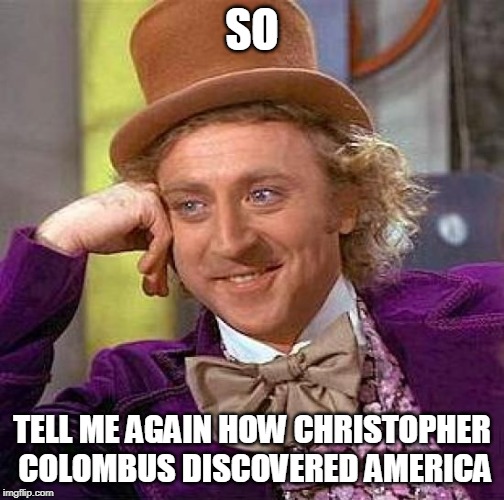 Creepy Condescending Wonka Meme | SO; TELL ME AGAIN HOW CHRISTOPHER COLOMBUS DISCOVERED AMERICA | image tagged in memes,creepy condescending wonka | made w/ Imgflip meme maker