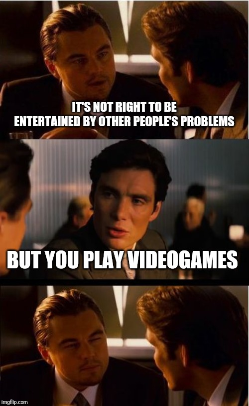 Inception | IT'S NOT RIGHT TO BE ENTERTAINED BY OTHER PEOPLE'S PROBLEMS; BUT YOU PLAY VIDEOGAMES | image tagged in memes,inception | made w/ Imgflip meme maker