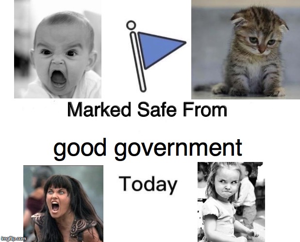 Yay I'm safe  ) : | good government | image tagged in memes,marked safe from,angry xena,sad kitten,angry baby,angry toddler | made w/ Imgflip meme maker