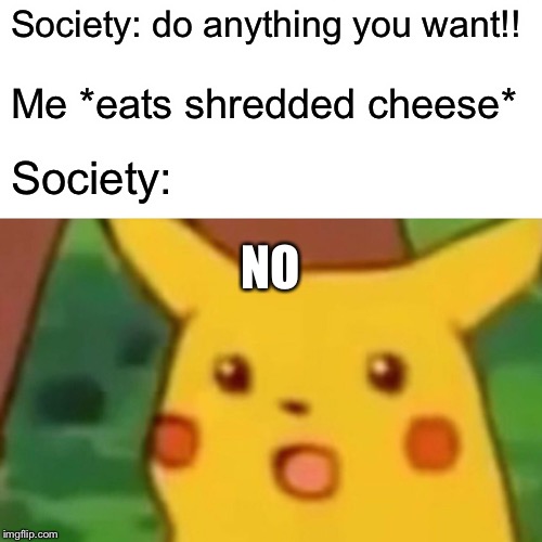 Surprised Pikachu | Society: do anything you want!! Me *eats shredded cheese*; Society:; NO | image tagged in memes,surprised pikachu | made w/ Imgflip meme maker
