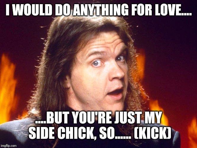 I WOULD DO ANYTHING FOR LOVE.... ....BUT YOU'RE JUST MY SIDE CHICK, SO...... (KICK) | image tagged in meatloaf | made w/ Imgflip meme maker
