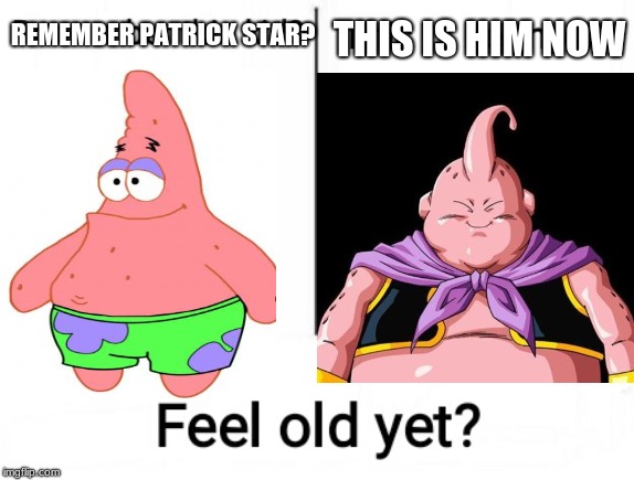 feel old yet? | THIS IS HIM NOW; REMEMBER PATRICK STAR? | image tagged in feel old yet,spongebob,patrick star,memes,dragon ball z,funny | made w/ Imgflip meme maker