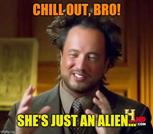 Ancient Aliens Meme | CHILL OUT, BRO! SHE'S JUST AN ALIEN... | image tagged in memes,ancient aliens | made w/ Imgflip meme maker