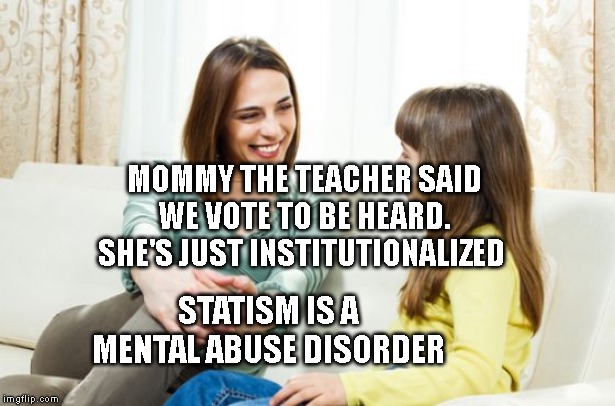 Mother daughter conversation | MOMMY THE TEACHER SAID WE VOTE TO BE HEARD.  SHE'S JUST INSTITUTIONALIZED; STATISM IS A MENTAL ABUSE DISORDER | image tagged in mother daughter conversation | made w/ Imgflip meme maker