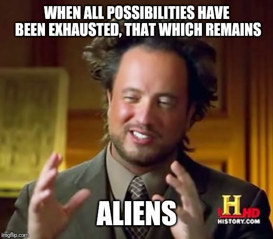 Ancient Aliens | WHEN ALL POSSIBILITIES HAVE BEEN EXHAUSTED, THAT WHICH REMAINS; ALIENS | image tagged in memes,ancient aliens | made w/ Imgflip meme maker