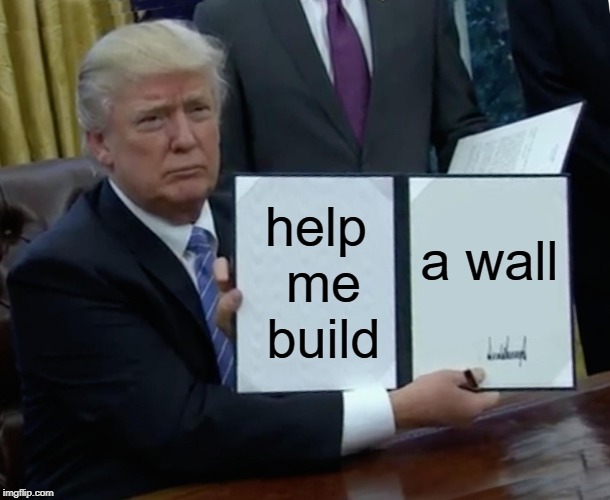 Trump Bill Signing Meme | help me build; a wall | image tagged in memes,trump bill signing | made w/ Imgflip meme maker