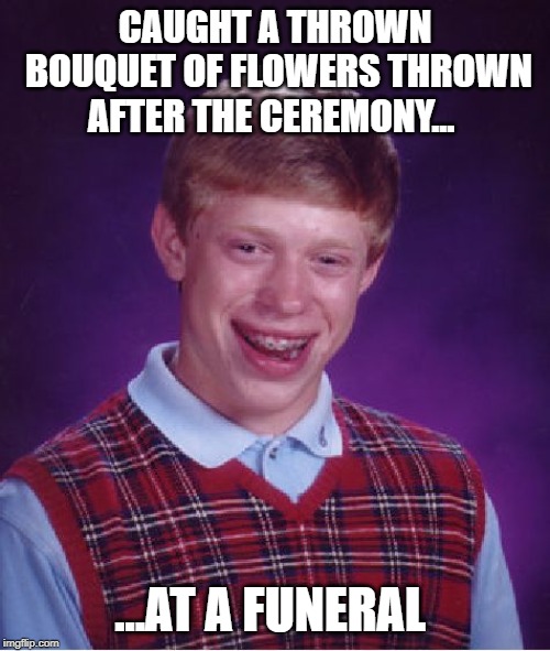 Bad Luck Brian | CAUGHT A THROWN BOUQUET OF FLOWERS THROWN AFTER THE CEREMONY... ...AT A FUNERAL | image tagged in memes,bad luck brian | made w/ Imgflip meme maker