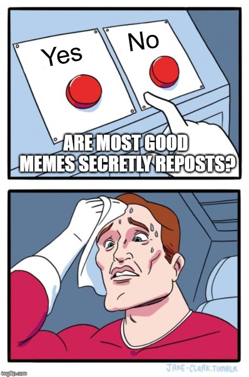 Two Buttons Meme | No; Yes; ARE MOST GOOD MEMES SECRETLY REPOSTS? | image tagged in memes,two buttons | made w/ Imgflip meme maker