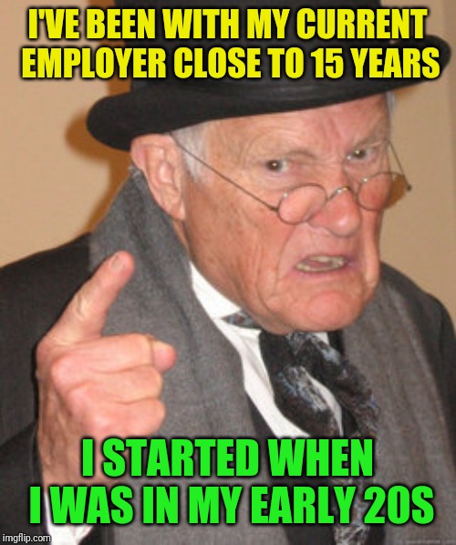 Back In My Day Meme | I'VE BEEN WITH MY CURRENT EMPLOYER CLOSE TO 15 YEARS I STARTED WHEN I WAS IN MY EARLY 20S | image tagged in memes,back in my day | made w/ Imgflip meme maker