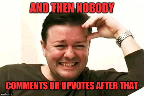 Laughing Ricky Gervais | AND THEN NOBODY COMMENTS OR UPVOTES AFTER THAT | image tagged in laughing ricky gervais | made w/ Imgflip meme maker
