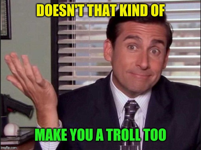 Michael Scott | DOESN'T THAT KIND OF MAKE YOU A TROLL TOO | image tagged in michael scott | made w/ Imgflip meme maker