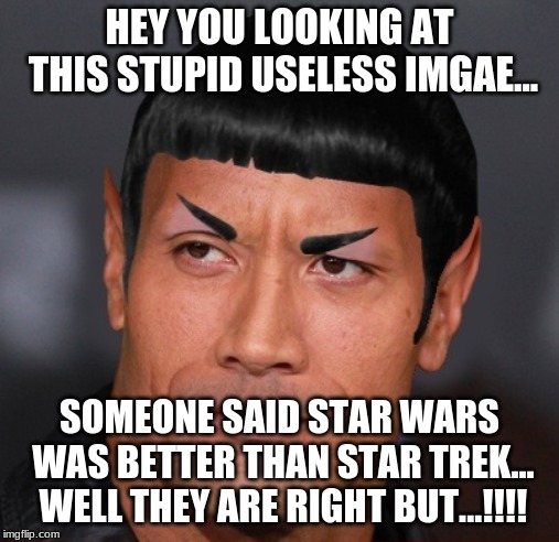 Dwayne "The Spock" Johnson | HEY YOU LOOKING AT THIS STUPID USELESS IMGAE... SOMEONE SAID STAR WARS WAS BETTER THAN STAR TREK... WELL THEY ARE RIGHT BUT...!!!! | image tagged in dwayne the spock johnson | made w/ Imgflip meme maker