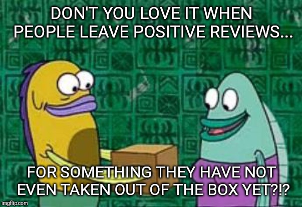 Use it before you review it | DON'T YOU LOVE IT WHEN PEOPLE LEAVE POSITIVE REVIEWS... FOR SOMETHING THEY HAVE NOT EVEN TAKEN OUT OF THE BOX YET?!? | image tagged in spongebob box | made w/ Imgflip meme maker