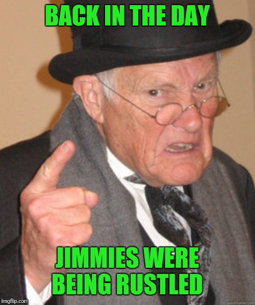Back In My Day Meme | BACK IN THE DAY; JIMMIES WERE BEING RUSTLED | image tagged in memes,back in my day | made w/ Imgflip meme maker