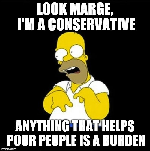 Homer Simpson Retarded | LOOK MARGE, I'M A CONSERVATIVE; ANYTHING THAT HELPS POOR PEOPLE IS A BURDEN | image tagged in homer simpson retarded | made w/ Imgflip meme maker