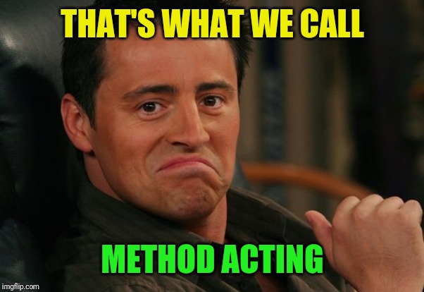 Proud Joey | THAT'S WHAT WE CALL METHOD ACTING | image tagged in proud joey | made w/ Imgflip meme maker