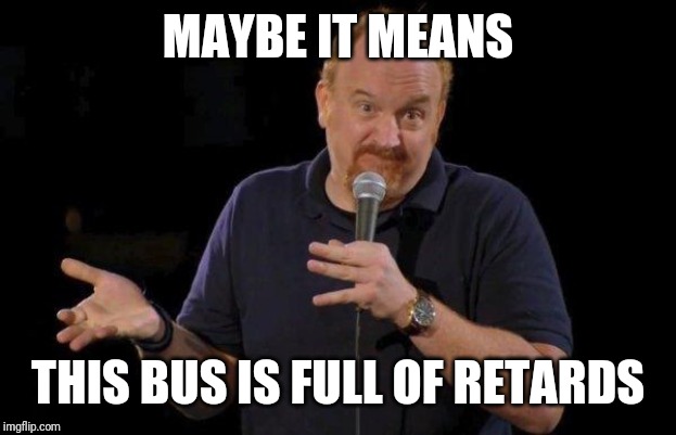 Of Course... but maybe... | MAYBE IT MEANS THIS BUS IS FULL OF RETARDS | image tagged in of course but maybe | made w/ Imgflip meme maker
