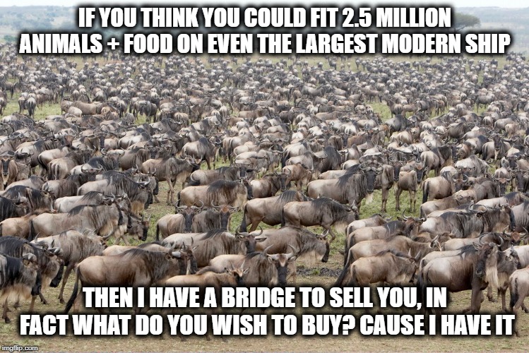 IF YOU THINK YOU COULD FIT 2.5 MILLION ANIMALS + FOOD ON EVEN THE LARGEST MODERN SHIP THEN I HAVE A BRIDGE TO SELL YOU, IN FACT WHAT DO YOU  | made w/ Imgflip meme maker