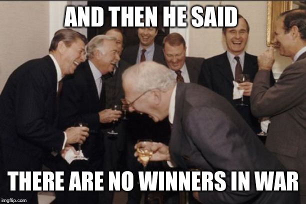 Laughing Men In Suits Meme | AND THEN HE SAID; THERE ARE NO WINNERS IN WAR | image tagged in memes,laughing men in suits | made w/ Imgflip meme maker