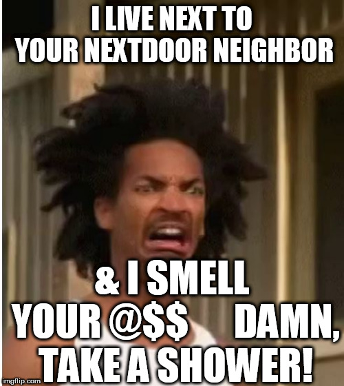 UGH GIRL! YOU  NASTY AS  THEM   BEBE  KID'S  MOMMA! | I LIVE NEXT TO YOUR NEXTDOOR NEIGHBOR & I SMELL YOUR @$$





DAMN, TAKE A SHOWER! | image tagged in bebes kids,butt  nasty,gross | made w/ Imgflip meme maker