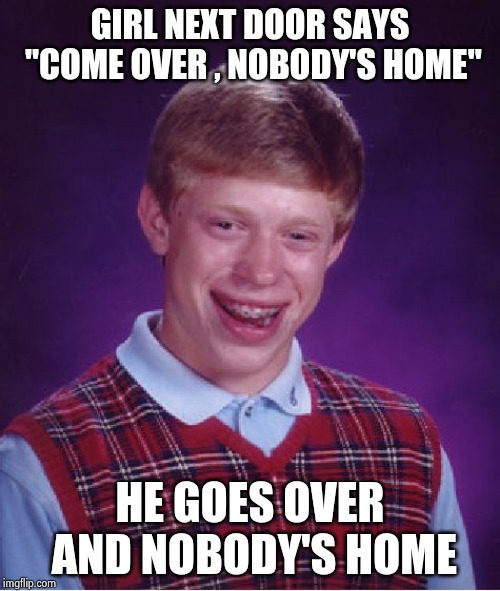 Bad Luck Brian Meme | GIRL NEXT DOOR SAYS "COME OVER , NOBODY'S HOME" HE GOES OVER AND NOBODY'S HOME | image tagged in memes,bad luck brian | made w/ Imgflip meme maker