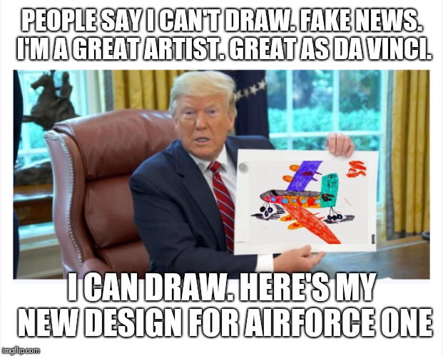 I can Draw! | PEOPLE SAY I CAN'T DRAW. FAKE NEWS. I'M A GREAT ARTIST. GREAT AS DA VINCI. I CAN DRAW. HERE'S MY NEW DESIGN FOR AIRFORCE ONE | image tagged in trump airforce one,donald trump,trump,donald trump approves | made w/ Imgflip meme maker