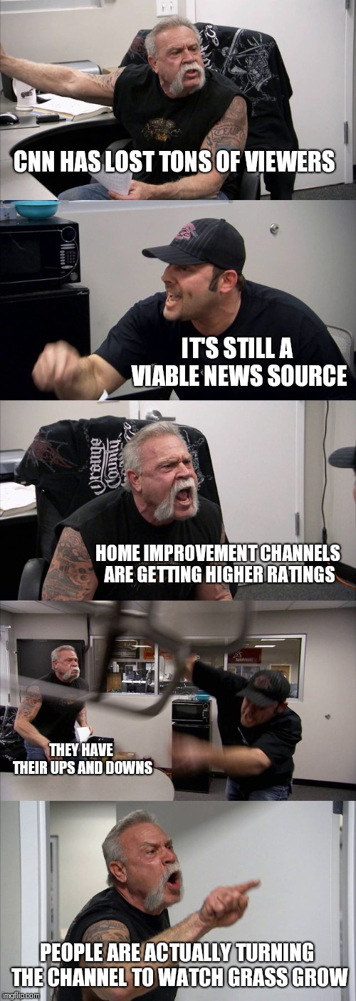 American Chopper Argument | CNN HAS LOST TONS OF VIEWERS; IT'S STILL A VIABLE NEWS SOURCE; HOME IMPROVEMENT CHANNELS ARE GETTING HIGHER RATINGS; THEY HAVE THEIR UPS AND DOWNS; PEOPLE ARE ACTUALLY TURNING THE CHANNEL TO WATCH GRASS GROW | image tagged in memes,american chopper argument | made w/ Imgflip meme maker