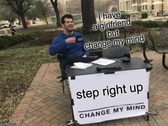 Change My Mind | I have a girlfriend but change my mind; step right up | image tagged in memes,change my mind | made w/ Imgflip meme maker