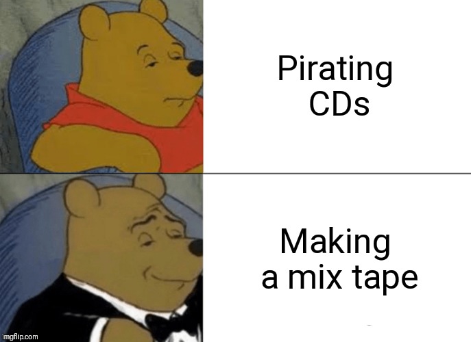 Tuxedo Winnie The Pooh | Pirating CDs; Making a mix tape | image tagged in memes,tuxedo winnie the pooh | made w/ Imgflip meme maker