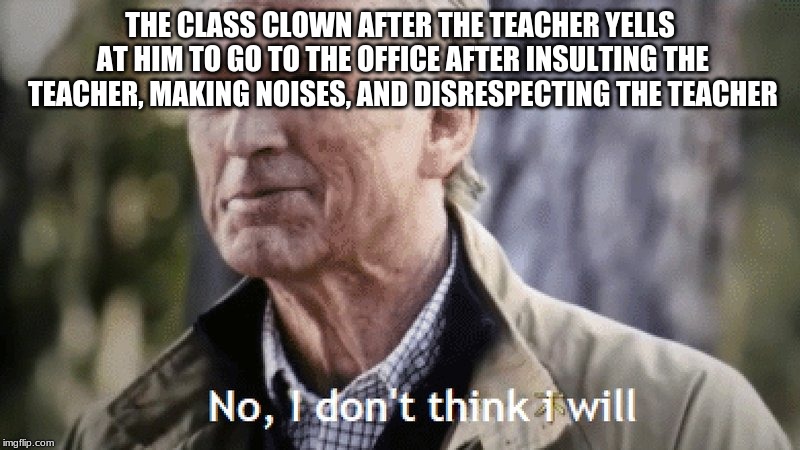 No, i dont think i will | THE CLASS CLOWN AFTER THE TEACHER YELLS AT HIM TO GO TO THE OFFICE AFTER INSULTING THE TEACHER, MAKING NOISES, AND DISRESPECTING THE TEACHER | image tagged in no i dont think i will | made w/ Imgflip meme maker