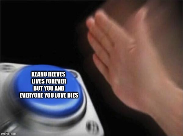Blank Nut Button Meme | KEANU REEVES LIVES FOREVER BUT YOU AND EVERYONE YOU LOVE DIES | image tagged in memes,blank nut button | made w/ Imgflip meme maker