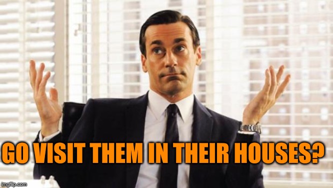 don draper | GO VISIT THEM IN THEIR HOUSES? | image tagged in don draper | made w/ Imgflip meme maker