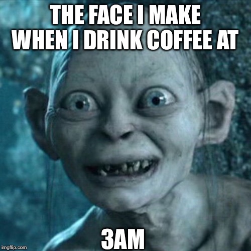 Gollum | THE FACE I MAKE WHEN I DRINK COFFEE AT; 3AM | image tagged in memes,gollum | made w/ Imgflip meme maker